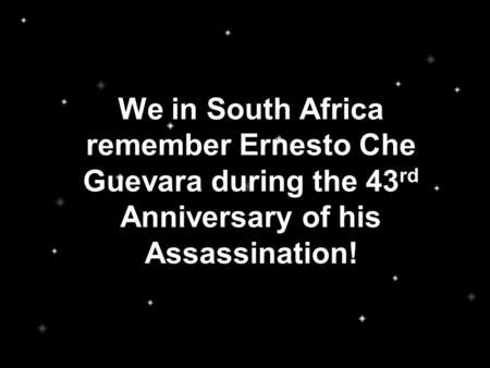 We in South Africa remember Ernesto Che Guevara during the 43 rd Anniversary of his Assassination!