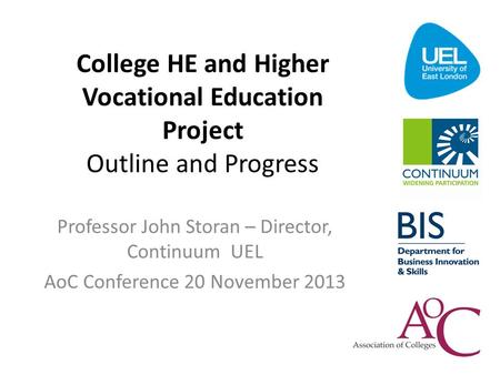 College HE and Higher Vocational Education Project Outline and Progress Professor John Storan – Director, Continuum UEL AoC Conference 20 November 2013.