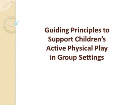 Guiding Principles to Support Children’s Active Physical Play in Group Settings.