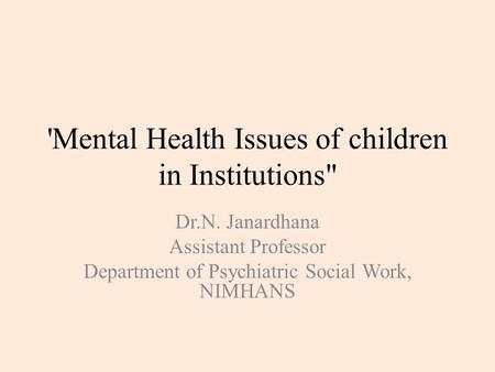 'Mental Health Issues of children in Institutions Dr.N. Janardhana Assistant Professor Department of Psychiatric Social Work, NIMHANS.