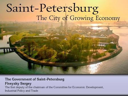 The Government of Saint-Petersburg Fiveysky Sergey The first deputy of the chairman of the Committee for Economic Development, Industrial Policy and Trade.