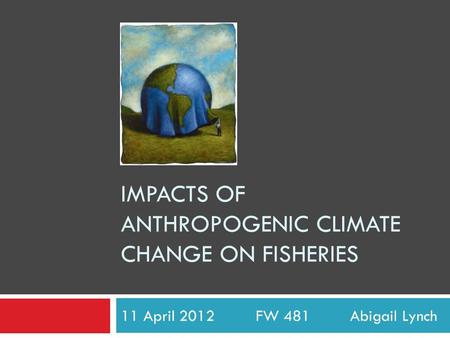 IMPACTS OF ANTHROPOGENIC CLIMATE CHANGE ON FISHERIES 11 April 2012 FW 481 Abigail Lynch.