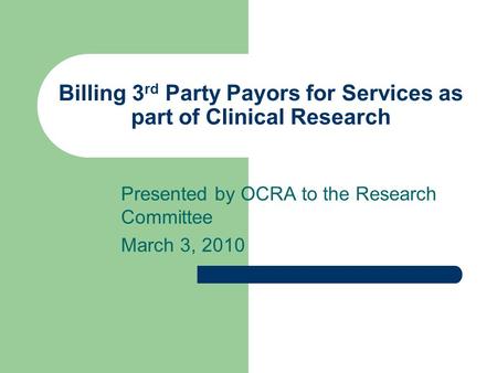 Billing 3 rd Party Payors for Services as part of Clinical Research Presented by OCRA to the Research Committee March 3, 2010.