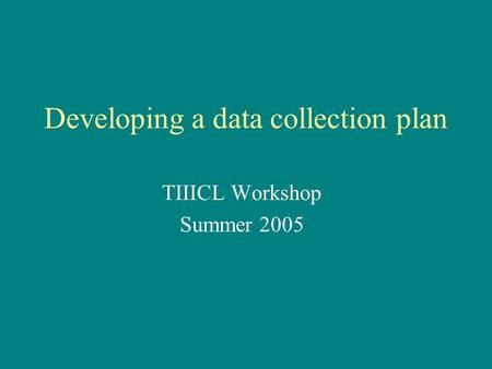 Developing a data collection plan TIIICL Workshop Summer 2005.