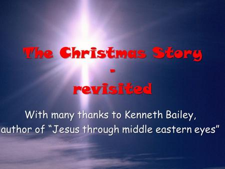 The Christmas Story – revisited With many thanks to Kenneth Bailey, author of “Jesus through middle eastern eyes”
