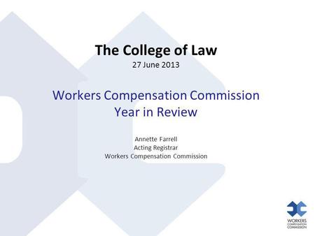 The College of Law 27 June 2013 Workers Compensation Commission Year in Review Annette Farrell Acting Registrar Workers Compensation Commission.