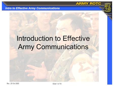 Intro to Effective Army Communications Slide 1 of 19 Rev. 25 Oct 2005 Introduction to Effective Army Communications.