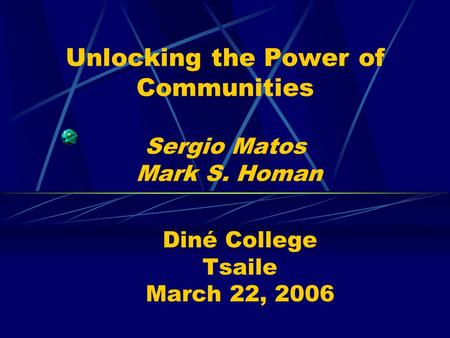 Unlocking the Power of Communities Sergio Matos Mark S. Homan Diné College Tsaile March 22, 2006.