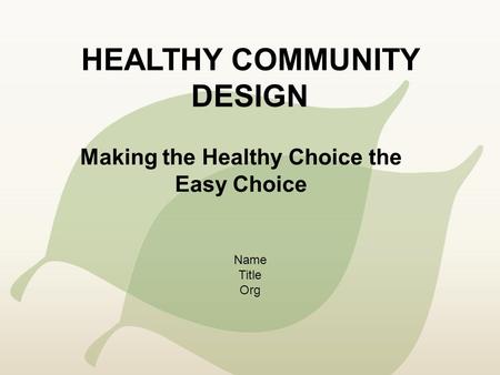 HEALTHY COMMUNITY DESIGN Making the Healthy Choice the Easy Choice Name Title Org.