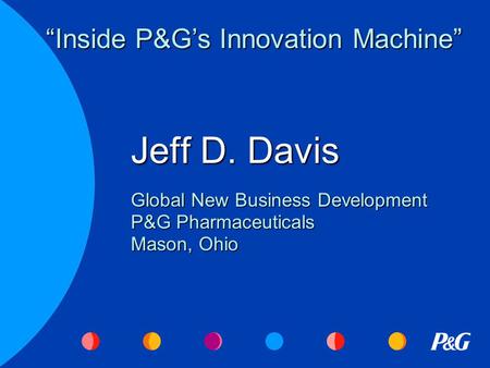 Jeff D. Davis Global New Business Development P&G Pharmaceuticals Mason, Ohio “Inside P&G’s Innovation Machine”