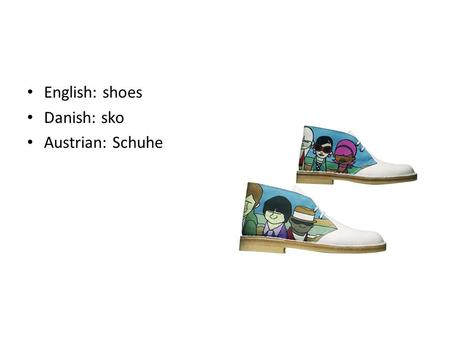 English: shoes Danish: sko Austrian: Schuhe. English: jacket Danish: jakke Austrian: jacke.
