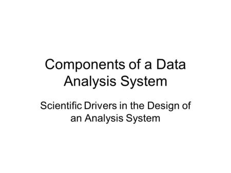 Components of a Data Analysis System Scientific Drivers in the Design of an Analysis System.