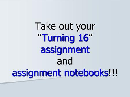 Take out your “Turning 16” assignment and assignment notebooks!!!