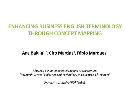 ENHANCING BUSINESS ENGLISH TERMINOLOGY THROUGH CONCEPT MAPPING Ana Balula 1,2, Ciro Martins 1, Fábio Marques 1 1 Águeda School of Technology and Management.
