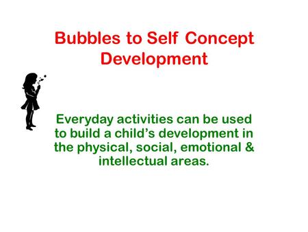 Bubbles to Self Concept Development Everyday activities can be used to build a child’s development in the physical, social, emotional & intellectual areas.