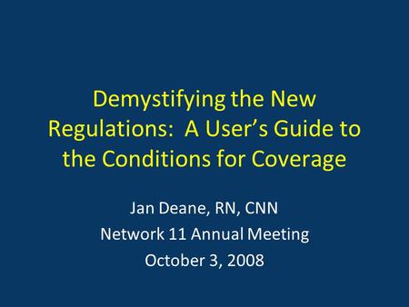 Demystifying the New Regulations: A User’s Guide to the Conditions for Coverage Jan Deane, RN, CNN Network 11 Annual Meeting October 3, 2008.