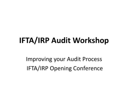 IFTA/IRP Audit Workshop Improving your Audit Process IFTA/IRP Opening Conference.