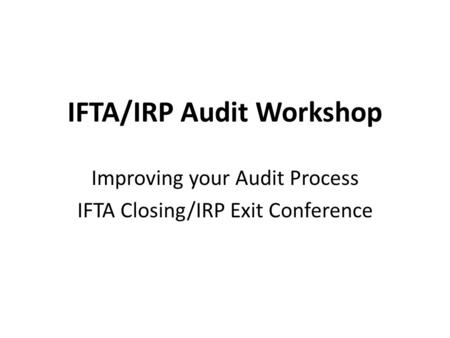 IFTA/IRP Audit Workshop Improving your Audit Process IFTA Closing/IRP Exit Conference.