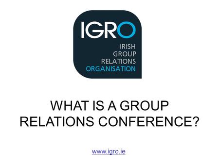 WHAT IS A GROUP RELATIONS CONFERENCE? www.igro.ie.