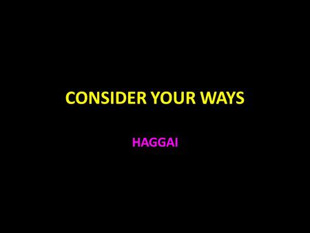 CONSIDER YOUR WAYS HAGGAI. Haggai Haggai was a prophet at the same time as Zechariah Ezra 5:1-2, 6:14 Cyrus gave the rule that the Jews could return to.