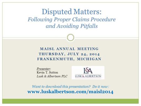 MAISL ANNUAL MEETING THURSDAY, JULY 24, 2014 FRANKENMUTH, MICHIGAN Disputed Matters: Following Proper Claims Procedure and Avoiding Pitfalls Presenter: