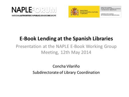 E-Book Lending at the Spanish Libraries Presentation at the NAPLE E-Book Working Group Meeting, 12th May 2014 Concha Vilariño Subdirectorate of Library.