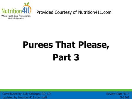 Purees That Please, Part 3 Provided Courtesy of Nutrition411.com Review Date 4/14 G-1561 Contributed by Judy Schlager, RD, LD Updated by Nutrition411.com.