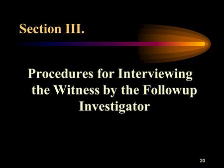 20 Section III. Procedures for Interviewing the Witness by the Followup Investigator.