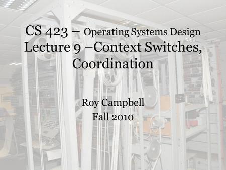 CS 423 – Operating Systems Design Lecture 9 –Context Switches, Coordination Roy Campbell Fall 2010.