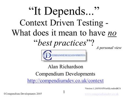 Www.compendiumdev.co.uk 1 ©Compendium Developments 2005 “It Depends...” Context Driven Testing - What does it mean to have no “best practices”? Alan Richardson.