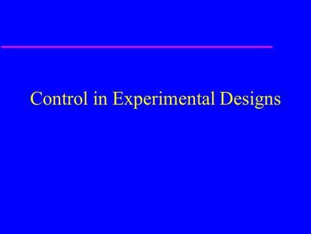 Control in Experimental Designs. Control u Key element of experimental and quasi- experimental designs –Subjects (one group or several) on which no variable.