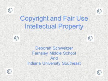Copyright and Fair Use Intellectual Property Deborah Schweitzer Farnsley Middle School And Indiana University Southeast.