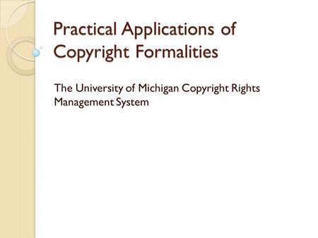 Practical Applications of Copyright Formalities The University of Michigan Copyright Rights Management System.