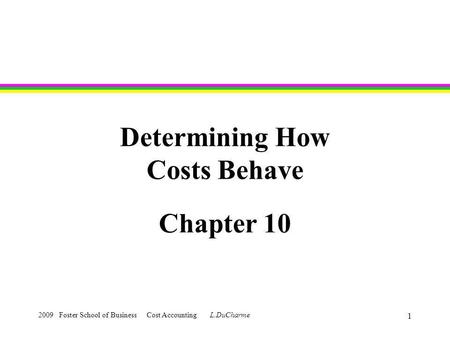 2009 Foster School of Business Cost Accounting L.DuCharme 1 Determining How Costs Behave Chapter 10.