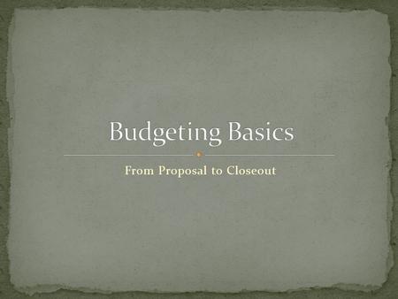 From Proposal to Closeout Understand the implications of poor budget planning Understand the rules governing budget management Understand the budget.