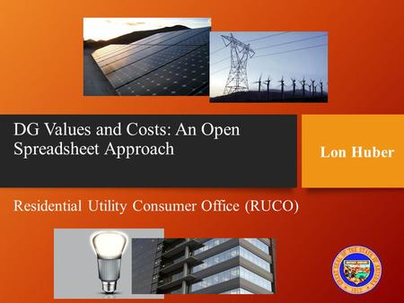 DG Values and Costs: An Open Spreadsheet Approach Residential Utility Consumer Office (RUCO) Lon Huber.