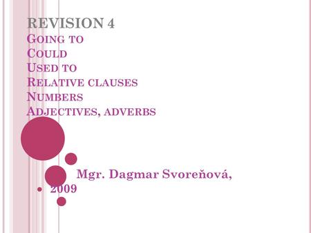 REVISION 4 G OING TO C OULD U SED TO R ELATIVE CLAUSES N UMBERS A DJECTIVES, ADVERBS Mgr. Dagmar Svoreňová, 2009.