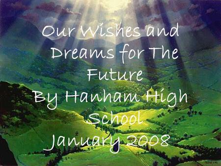 Our Wishes and Dreams for The Future By Hanham High School January 2008.