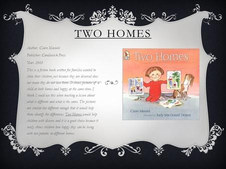 TWO HOMES Author: Claire Masurel Publisher: Candlewick Press Year: 2003 This is a fiction book written for families wanted to show their children just.