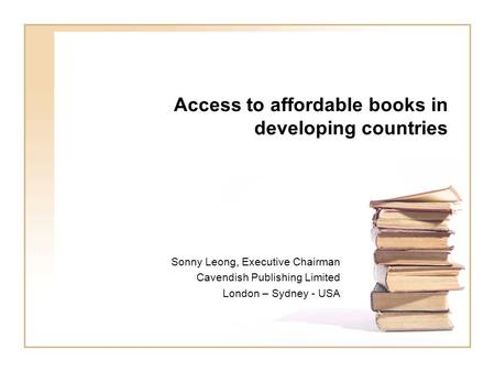 Access to affordable books in developing countries Sonny Leong, Executive Chairman Cavendish Publishing Limited London – Sydney - USA.