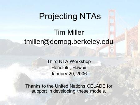 Projecting NTAs Tim Miller Third NTA Workshop Honolulu, Hawaii January 20, 2006 Thanks to the United Nations CELADE for support.