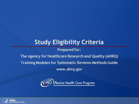Study Eligibility Criteria Prepared for: The Agency for Healthcare Research and Quality (AHRQ) Training Modules for Systematic Reviews Methods Guide www.ahrq.gov.