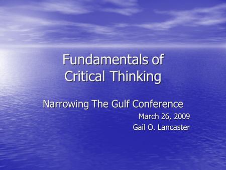 Fundamentals of Critical Thinking Narrowing The Gulf Conference March 26, 2009 Gail O. Lancaster.