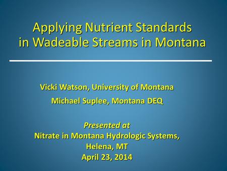 Applying Nutrient Standards in Wadeable Streams in Montana Vicki Watson, University of Montana Michael Suplee, Montana DEQ Presented at Nitrate in Montana.