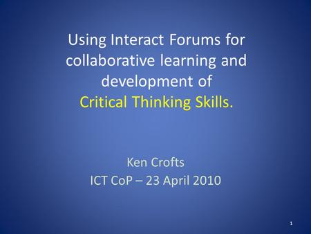 Using Interact Forums for collaborative learning and development of Critical Thinking Skills. Ken Crofts ICT CoP – 23 April 2010 1.