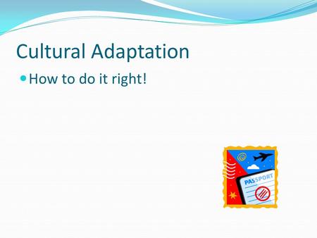 Cultural Adaptation How to do it right! It’s normal Adjusting to a new culture is a normal process – everyone must do it. Each individual experiences.