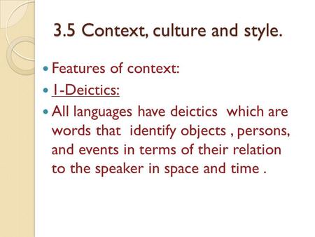 3.5 Context, culture and style. Features of context: 1-Deictics: All languages have deictics which are words that identify objects, persons, and events.