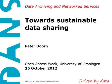 Data Archiving and Networked Services DANS is an institute of KNAW en NWO Towards sustainable data sharing Peter Doorn Open Access Week, University of.