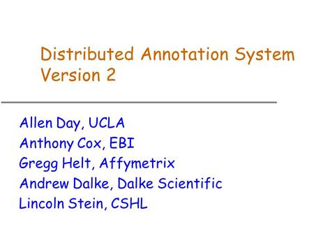 Distributed Annotation System Version 2 Allen Day, UCLA Anthony Cox, EBI Gregg Helt, Affymetrix Andrew Dalke, Dalke Scientific Lincoln Stein, CSHL.