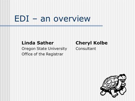 EDI – an overview Linda SatherCheryl Kolbe Oregon State UniversityConsultant Office of the Registrar.